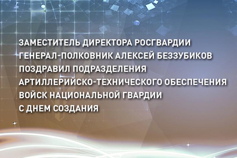 ЗАМЕСТИТЕЛЬ ДИРЕКТОРА РОСГВАРДИИ ГЕНЕРАЛ-ПОЛКОВНИК АЛЕКСЕЙ БЕЗЗУБИКОВ ПОЗДРАВИЛ ПОДРАЗДЕЛЕНИЯ АРТИЛЛЕРИЙСКО-ТЕХНИЧЕСКОГО ОБЕСПЕЧЕНИЯ ВОЙСК НАЦИОНАЛЬНОЙ ГВАРДИИ С ДНЕМ СОЗДАНИЯ